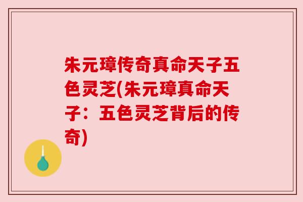 朱元璋传奇真命天子五色灵芝(朱元璋真命天子:五色灵芝背后的传奇) 朱元璋传奇真命天子五色灵芝(朱元璋真命天子:五色灵芝背后的传奇)
