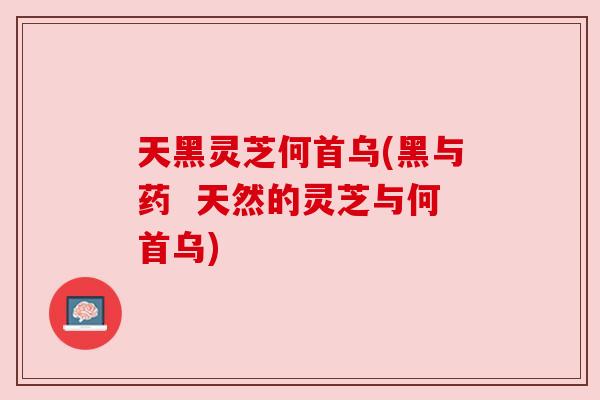 天黑灵芝何首乌(黑与药 天然的灵芝与何首乌) 天黑灵芝何首乌(黑与药 天然的灵芝与何首乌)
