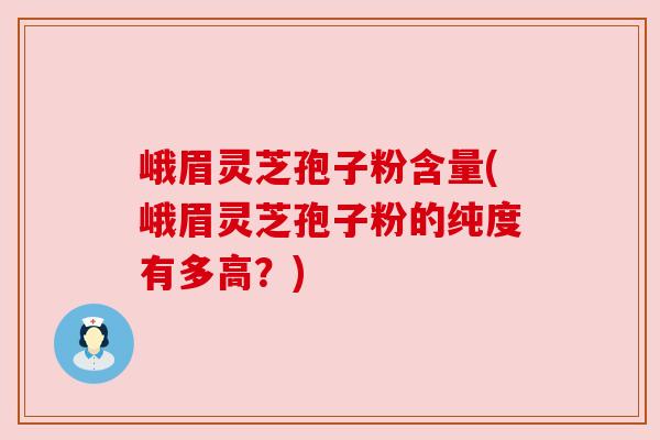 峨眉灵芝孢子粉含量(峨眉灵芝孢子粉的纯度有多高?) 峨眉灵芝孢子粉含量(峨眉灵芝孢子粉的纯度有多高?)