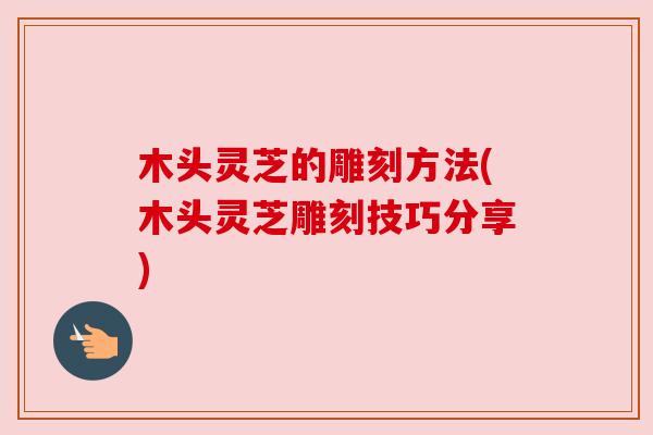 木头灵芝的雕刻方法(木头灵芝雕刻技巧分享)