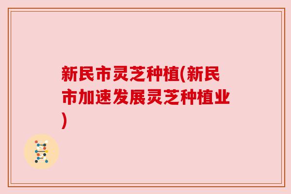 新民市灵芝种植(新民市加速发展灵芝种植业)