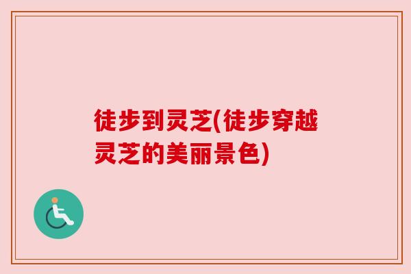 徒步到灵芝(徒步穿越灵芝的美丽景色) 徒步到灵芝(徒步穿越灵芝的美丽景色)