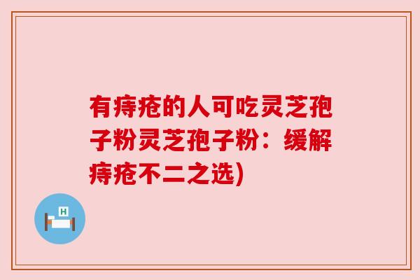 有痔疮的人可吃灵芝孢子粉灵芝孢子粉:缓解痔疮不二之选) 有痔疮的人可吃灵芝孢子粉灵芝孢子粉:缓解痔疮不二之选)
