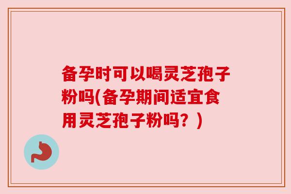备孕时可以喝灵芝孢子粉吗(备孕期间适宜食用灵芝孢子粉吗？)