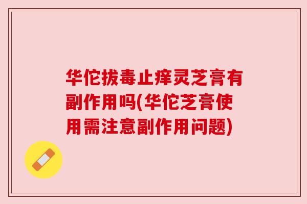 华佗拔毒止痒灵芝膏有副作用吗(华佗芝膏使用需注意副作用问题) 华佗拔毒止痒灵芝膏有副作用吗(华佗芝膏使用需注意副作用问题)