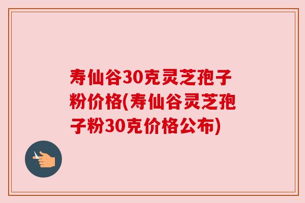 寿仙谷30克灵芝孢子粉价格(寿仙谷灵芝孢子粉30克价格公布)