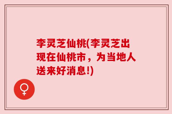 李灵芝仙桃(李灵芝出现在仙桃市，为当地人送来好消息!)