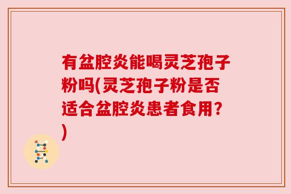 有盆腔炎能喝灵芝孢子粉吗(灵芝孢子粉是否适合盆腔炎患者食用?) 有盆腔炎能喝灵芝孢子粉吗(灵芝孢子粉是否适合盆腔炎患者食用?)