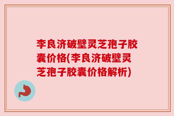 李良济破壁灵芝孢子胶囊价格(李良济破壁灵芝孢子胶囊价格解析) 李良济破壁灵芝孢子胶囊价格(李良济破壁灵芝孢子胶囊价格解析)
