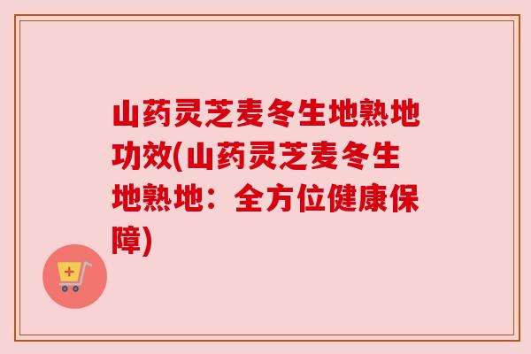 山药灵芝麦冬生地熟地功效(山药灵芝麦冬生地熟地：全方位健康保障)