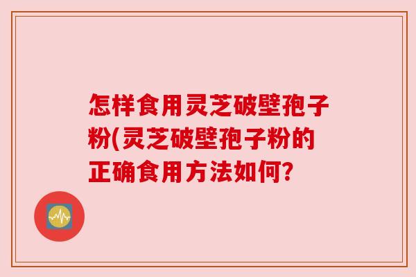 怎样食用灵芝破壁孢子粉(灵芝破壁孢子粉的正确食用方法如何？