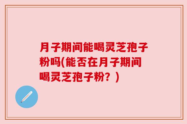 月子期间能喝灵芝孢子粉吗(能否在月子期间喝灵芝孢子粉?) 月子期间能喝灵芝孢子粉吗(能否在月子期间喝灵芝孢子粉?)