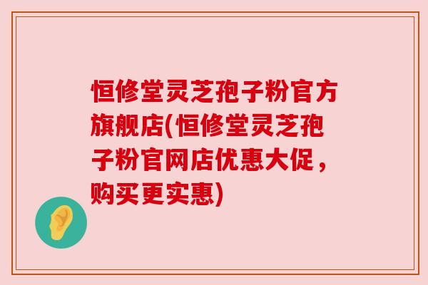 恒修堂灵芝孢子粉官方旗舰店(恒修堂灵芝孢子粉官网店优惠大促,购买更实惠) 恒修堂灵芝孢子粉官方旗舰店(恒修堂灵芝孢子粉官网店优惠大促,购买更实惠)