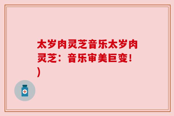 太岁肉灵芝音乐太岁肉灵芝：音乐审美巨变！)