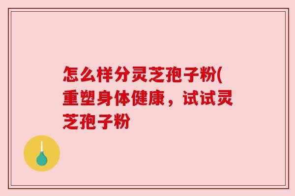 怎么样分灵芝孢子粉(重塑身体健康，试试灵芝孢子粉
