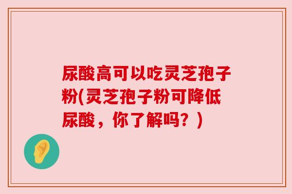 尿酸高可以吃灵芝孢子粉(灵芝孢子粉可降低尿酸,你了解吗?) 尿酸高可以吃灵芝孢子粉(灵芝孢子粉可降低尿酸,你了解吗?)