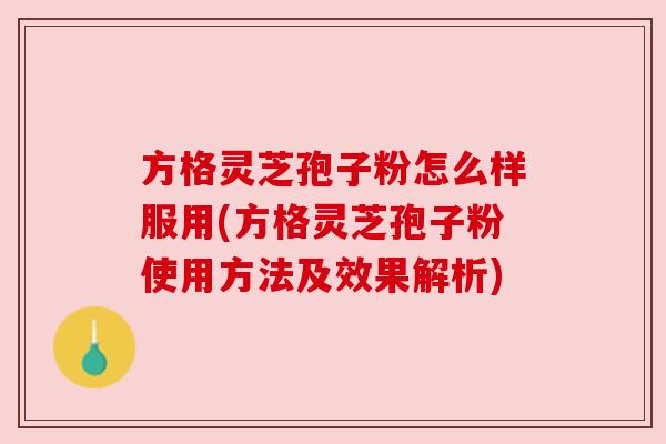 方格灵芝孢子粉怎么样服用(方格灵芝孢子粉使用方法及效果解析) 方格灵芝孢子粉怎么样服用(方格灵芝孢子粉使用方法及效果解析)