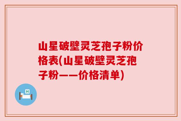 山星破壁灵芝孢子粉价格表(山星破壁灵芝孢子粉——价格清单) 山星破壁灵芝孢子粉价格表(山星破壁灵芝孢子粉——价格清单)