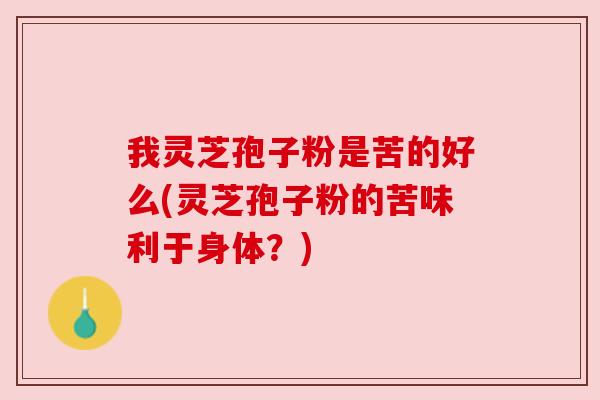 我灵芝孢子粉是苦的好么(灵芝孢子粉的苦味利于身体?) 我灵芝孢子粉是苦的好么(灵芝孢子粉的苦味利于身体?)