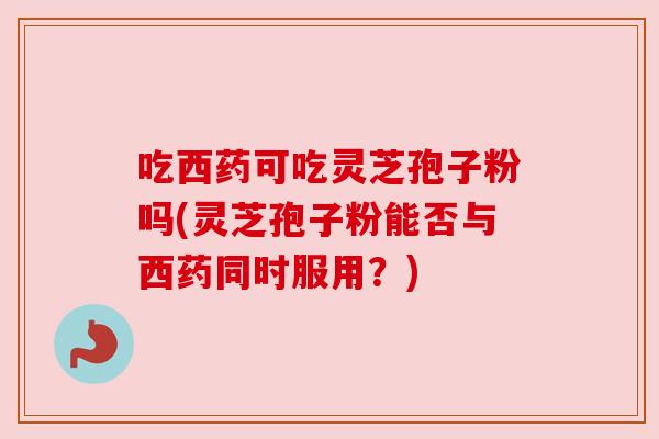 吃西药可吃灵芝孢子粉吗(灵芝孢子粉能否与西药同时服用?) 吃西药可吃灵芝孢子粉吗(灵芝孢子粉能否与西药同时服用?)