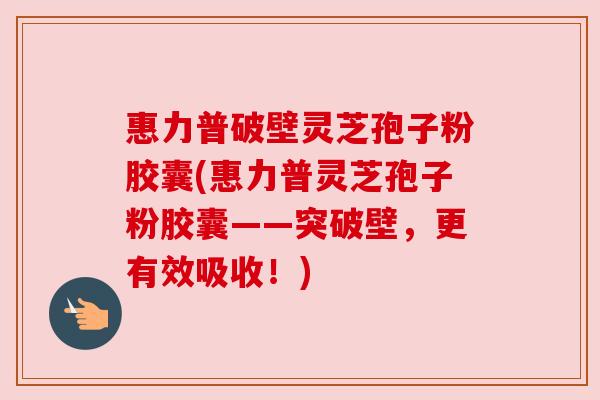 惠力普破壁灵芝孢子粉胶囊(惠力普灵芝孢子粉胶囊——突破壁,更有效吸收!) 惠力普破壁灵芝孢子粉胶囊(惠力普灵芝孢子粉胶囊——突破壁,更有效吸收!)