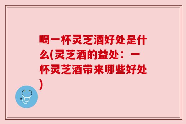 喝一杯灵芝酒好处是什么(灵芝酒的益处:一杯灵芝酒带来哪些好处) 喝一杯灵芝酒好处是什么(灵芝酒的益处:一杯灵芝酒带来哪些好处)