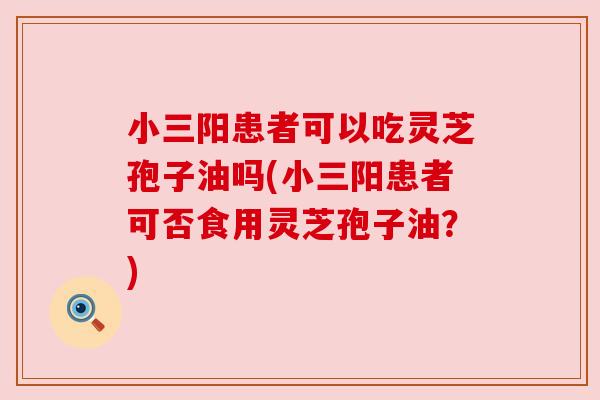 小三阳患者可以吃灵芝孢子油吗(小三阳患者可否食用灵芝孢子油?) 小三阳患者可以吃灵芝孢子油吗(小三阳患者可否食用灵芝孢子油?)