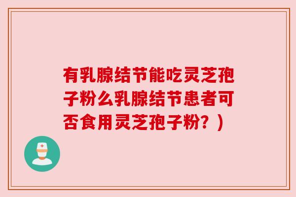 有乳腺结节能吃灵芝孢子粉么乳腺结节患者可否食用灵芝孢子粉?) 有乳腺结节能吃灵芝孢子粉么乳腺结节患者可否食用灵芝孢子粉?)