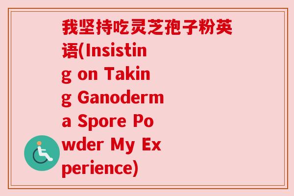 我坚持吃灵芝孢子粉英语(Insisting on Taking Ganoderma Spore Powder My Experience) 我坚持吃灵芝孢子粉英语(Insisting on Taking Ganoderma Spore Powder My Experience)