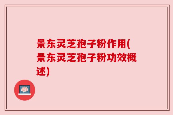 景东灵芝孢子粉作用(景东灵芝孢子粉功效概述)