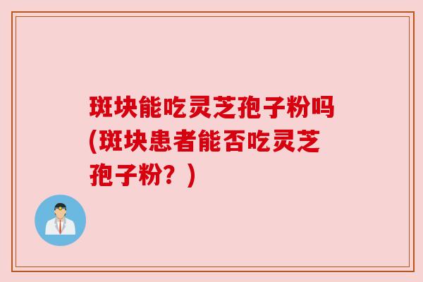 斑块能吃灵芝孢子粉吗(斑块患者能否吃灵芝孢子粉?) 斑块能吃灵芝孢子粉吗(斑块患者能否吃灵芝孢子粉?)