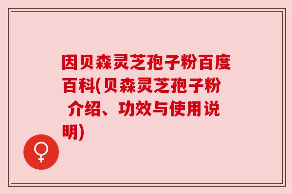 因贝森灵芝孢子粉百度百科(贝森灵芝孢子粉 介绍、功效与使用说明) 因贝森灵芝孢子粉百度百科(贝森灵芝孢子粉 介绍、功效与使用说明)