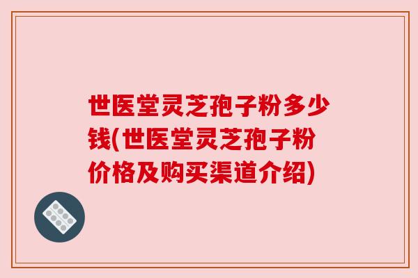世医堂灵芝孢子粉多少钱(世医堂灵芝孢子粉价格及购买渠道介绍)