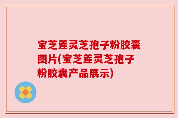 宝芝莲灵芝孢子粉胶囊图片(宝芝莲灵芝孢子粉胶囊产品展示) 宝芝莲灵芝孢子粉胶囊图片(宝芝莲灵芝孢子粉胶囊产品展示)