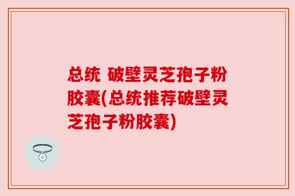 总统 破壁灵芝孢子粉胶囊(总统推荐破壁灵芝孢子粉胶囊)