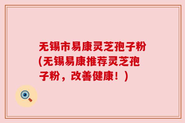 无锡市易康灵芝孢子粉(无锡易康推荐灵芝孢子粉,改善健康!) 无锡市易康灵芝孢子粉(无锡易康推荐灵芝孢子粉,改善健康!)