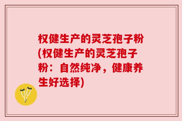权健生产的灵芝孢子粉(权健生产的灵芝孢子粉：自然纯净，健康养生好选择)