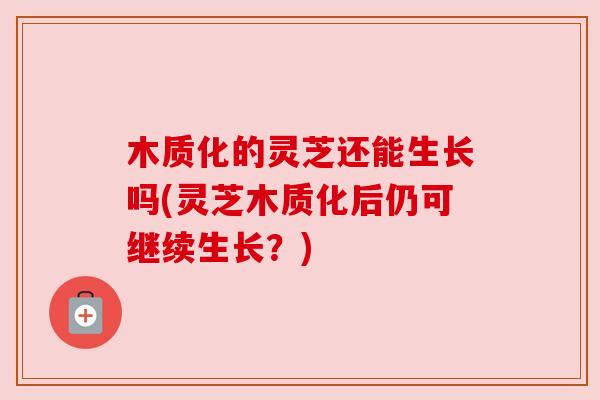 木质化的灵芝还能生长吗(灵芝木质化后仍可继续生长？)