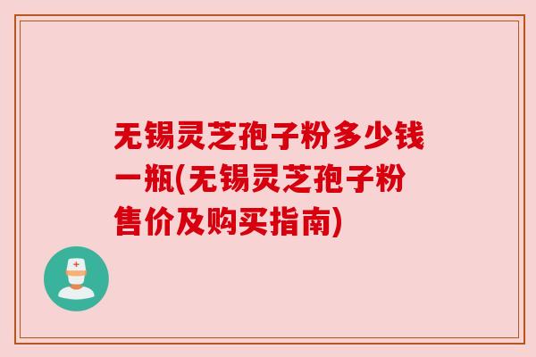 无锡灵芝孢子粉多少钱一瓶(无锡灵芝孢子粉售价及购买指南) 无锡灵芝孢子粉多少钱一瓶(无锡灵芝孢子粉售价及购买指南)
