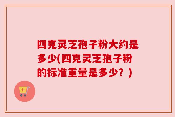 四克灵芝孢子粉大约是多少(四克灵芝孢子粉的标准重量是多少?) 四克灵芝孢子粉大约是多少(四克灵芝孢子粉的标准重量是多少?)