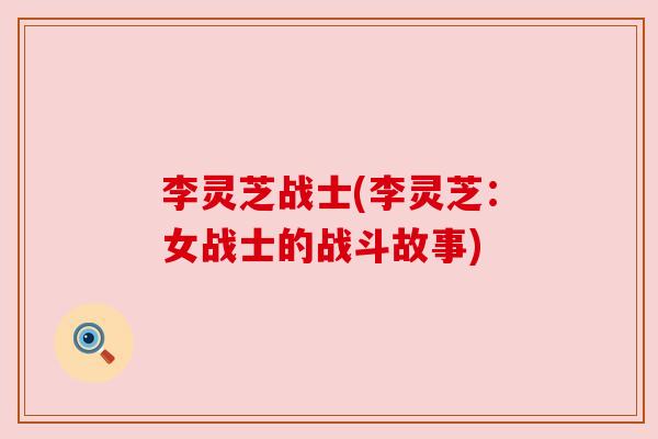 李灵芝战士(李灵芝:女战士的战斗故事) 李灵芝战士(李灵芝:女战士的战斗故事)