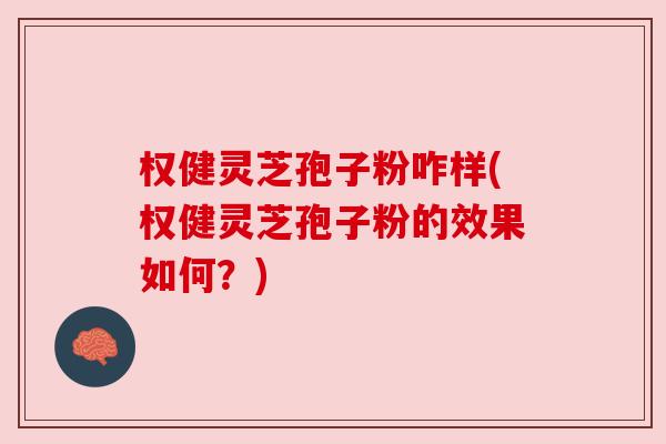 权健灵芝孢子粉咋样(权健灵芝孢子粉的效果如何?) 权健灵芝孢子粉咋样(权健灵芝孢子粉的效果如何?)