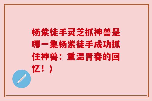 杨紫徒手灵芝抓神兽是哪一集杨紫徒手成功抓住神兽：重温青春的回忆！)
