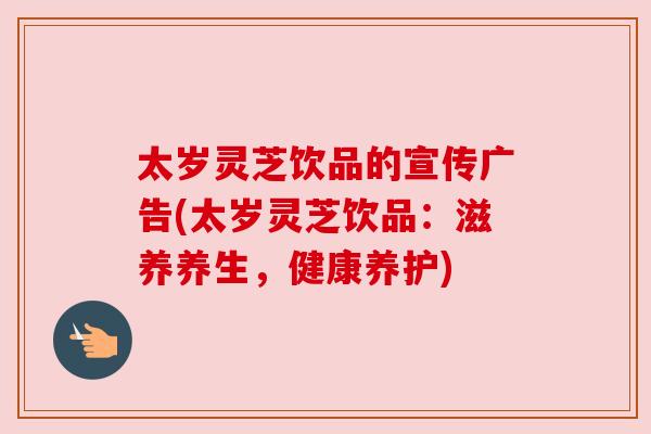 太岁灵芝饮品的宣传广告(太岁灵芝饮品:滋养养生,健康养护) 太岁灵芝饮品的宣传广告(太岁灵芝饮品:滋养养生,健康养护)