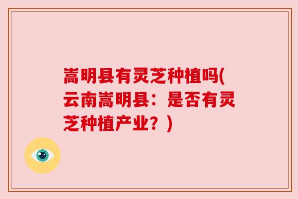 嵩明县有灵芝种植吗(云南嵩明县:是否有灵芝种植产业?) 嵩明县有灵芝种植吗(云南嵩明县:是否有灵芝种植产业?)