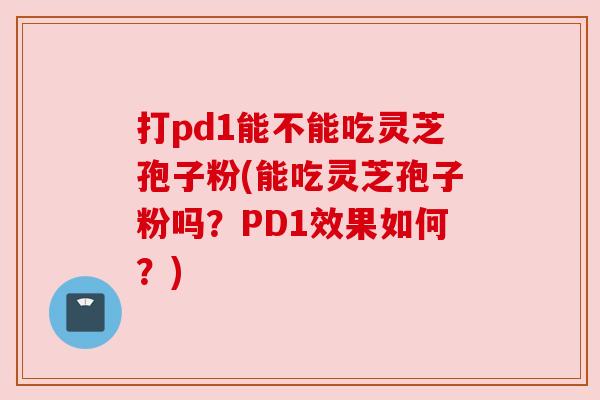 打pd1能不能吃灵芝孢子粉(能吃灵芝孢子粉吗?PD1效果如何?) 打pd1能不能吃灵芝孢子粉(能吃灵芝孢子粉吗?PD1效果如何?)