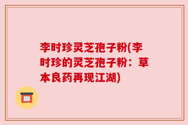 李时珍灵芝孢子粉(李时珍的灵芝孢子粉:草本良药再现江湖) 李时珍灵芝孢子粉(李时珍的灵芝孢子粉:草本良药再现江湖)