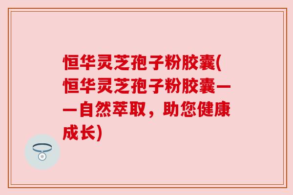 恒华灵芝孢子粉胶囊(恒华灵芝孢子粉胶囊——自然萃取，助您健康成长)