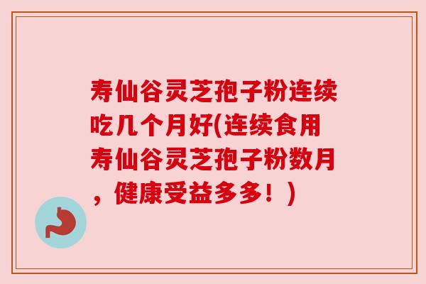 寿仙谷灵芝孢子粉连续吃几个月好(连续食用寿仙谷灵芝孢子粉数月，健康受益多多！)