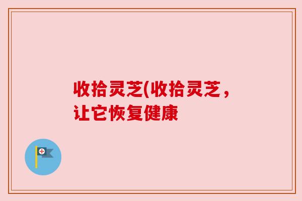收拾灵芝(收拾灵芝,让它恢复健康 收拾灵芝(收拾灵芝,让它恢复健康